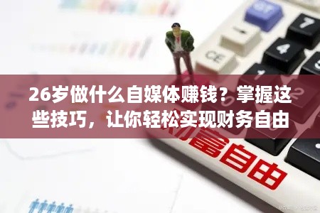 26岁做什么自媒体赚钱？掌握这些技巧，让你轻松实现财务自由！