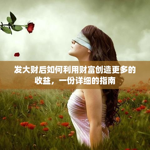 发大财后如何利用财富创造更多的收益，一份详细的指南