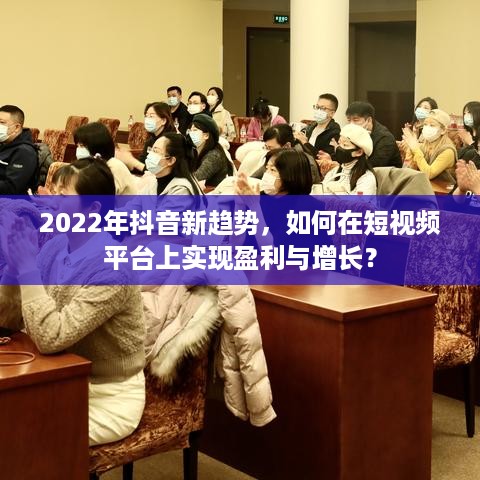 2022年抖音新趋势，如何在短视频平台上实现盈利与增长？