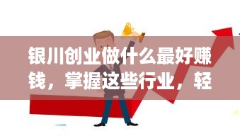 银川创业做什么最好赚钱，掌握这些行业，轻松实现财务自由