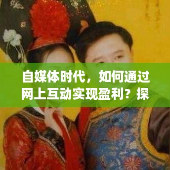 自媒体时代，如何通过网上互动实现盈利？探索新的赚钱模式与策略