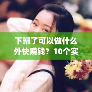 下班了可以做什么外快赚钱？10个实用建议让你轻松增加收入！