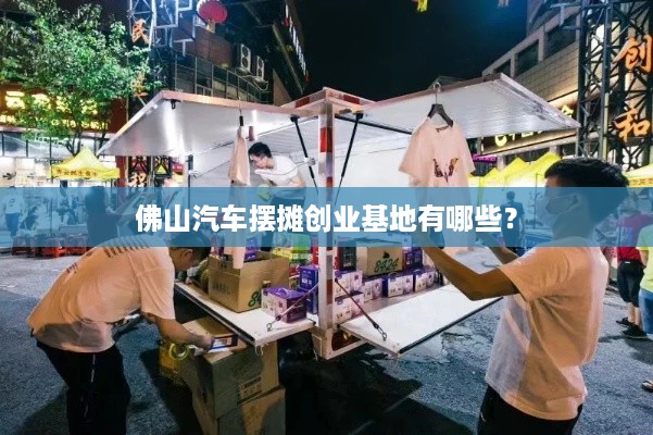 佛山汽车摆摊创业基地有哪些？