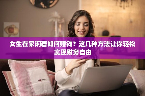 女生在家闲着如何赚钱？这几种方法让你轻松实现财务自由