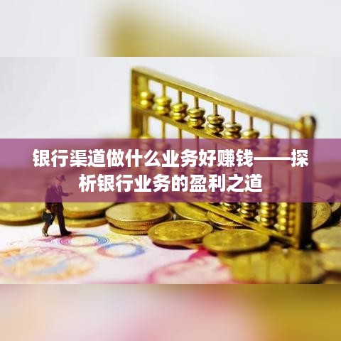 银行渠道做什么业务好赚钱——探析银行业务的盈利之道