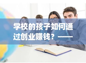 学校的孩子如何通过创业赚钱？——探讨学生创业的机遇与挑战