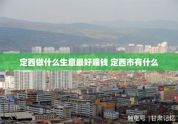 定西做什么生意最好赚钱 定西市有什么