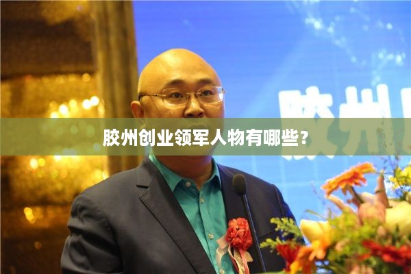 胶州创业领军人物有哪些？