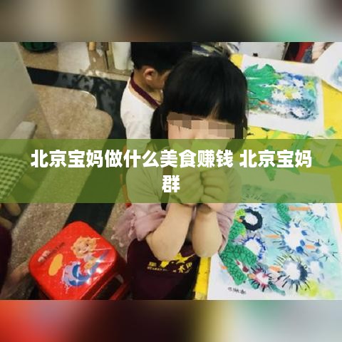 北京宝妈做什么美食赚钱 北京宝妈群