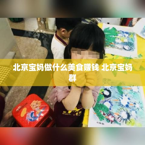 北京宝妈做什么美食赚钱 北京宝妈群