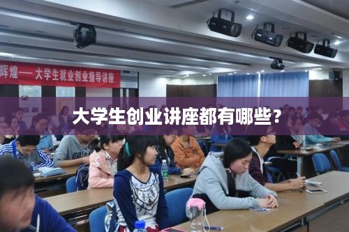  大学生创业讲座都有哪些？