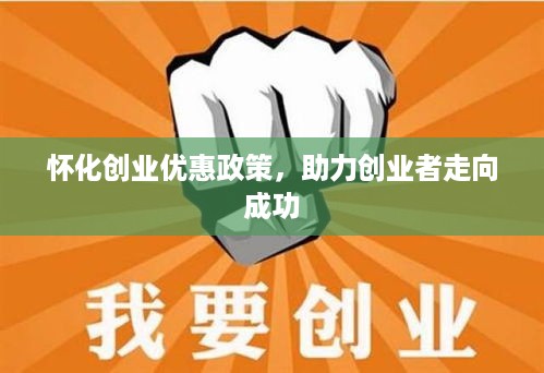 怀化创业优惠政策，助力创业者走向成功