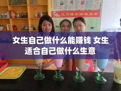 女生自己做什么能赚钱 女生适合自己做什么生意