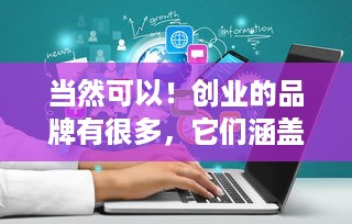 当然可以！创业的品牌有很多，它们涵盖了不同的行业和领域。以下是一些可以考虑的品牌