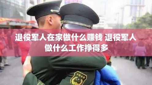 退役军人在家做什么赚钱 退役军人做什么工作挣得多