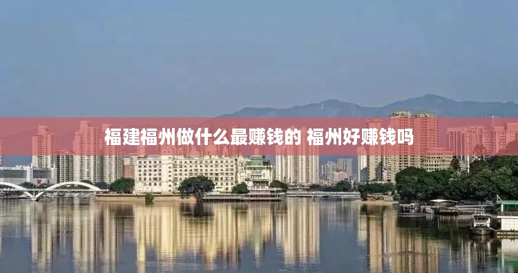 福建福州做什么最赚钱的 福州好赚钱吗