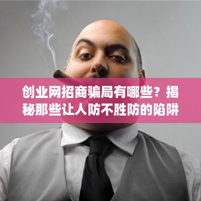 创业网招商骗局有哪些？揭秘那些让人防不胜防的陷阱！