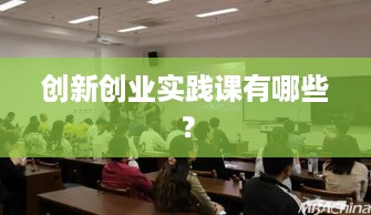 创新创业实践课有哪些？