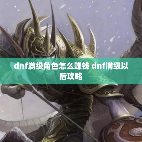 dnf满级角色怎么赚钱 dnf满级以后攻略