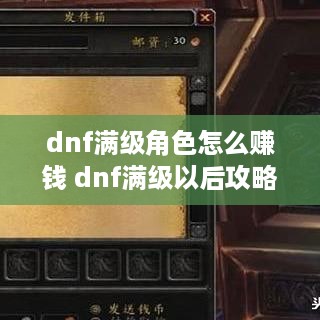 dnf满级角色怎么赚钱 dnf满级以后攻略