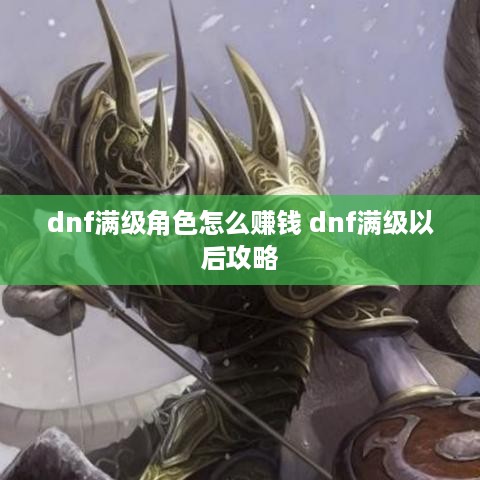 dnf满级角色怎么赚钱 dnf满级以后攻略