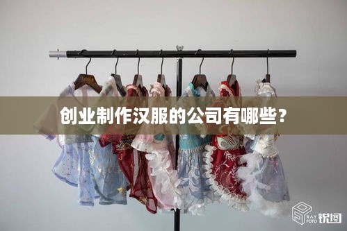 创业制作汉服的公司有哪些？