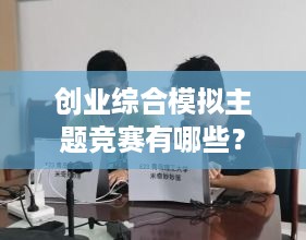 创业综合模拟主题竞赛有哪些？