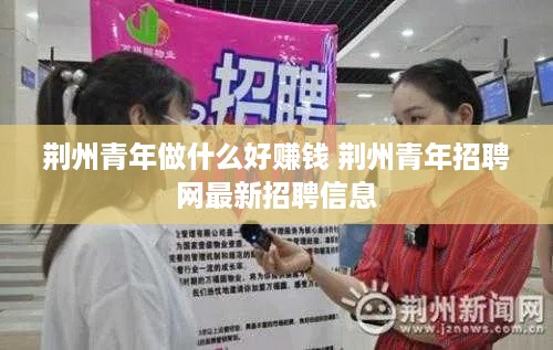 荆州青年做什么好赚钱 荆州青年招聘网最新招聘信息