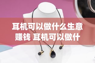 耳机可以做什么生意赚钱 耳机可以做什么饰品