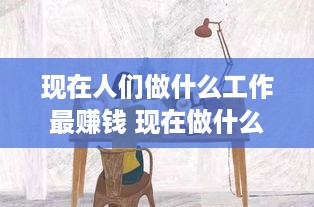 现在人们做什么工作最赚钱 现在做什么工作什么职业赚钱多