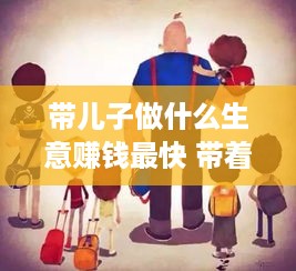 带儿子做什么生意赚钱最快 带着孩子做什么生意好