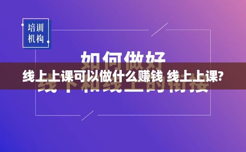 线上上课可以做什么赚钱 线上上课?