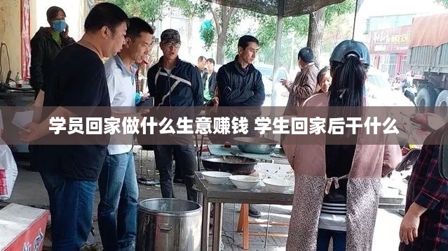 学员回家做什么生意赚钱 学生回家后干什么