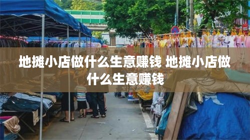 地摊小店做什么生意赚钱 地摊小店做什么生意赚钱