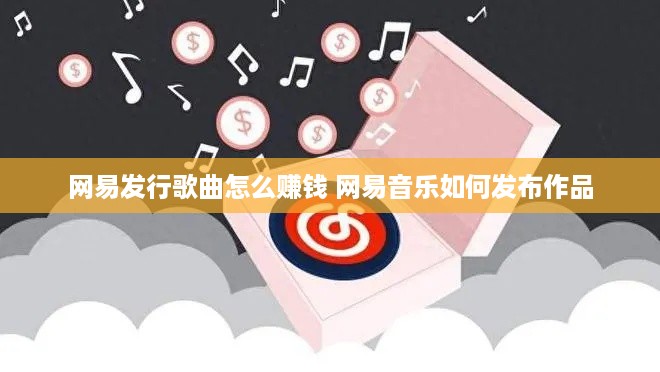 网易发行歌曲怎么赚钱 网易音乐如何发布作品