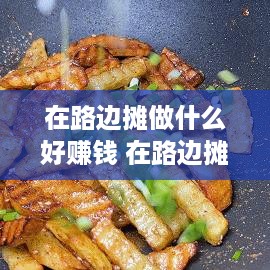 在路边摊做什么好赚钱 在路边摊做什么好赚钱一点