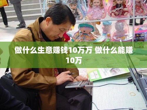 做什么生意赚钱10万万 做什么能赚10万