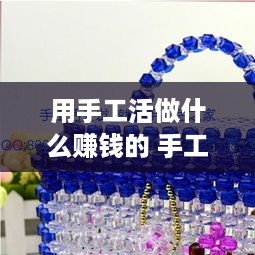 用手工活做什么赚钱的 手工活可以做什么