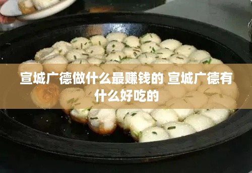 宣城广德做什么最赚钱的 宣城广德有什么好吃的