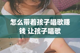 怎么带着孩子唱歌赚钱 让孩子唱歌