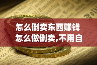 怎么倒卖东西赚钱 怎么做倒卖,不用自己动用资金