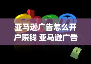 亚马逊广告怎么开户赚钱 亚马逊广告怎么开户赚钱呢