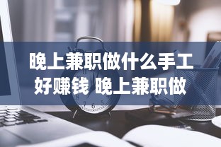 晚上兼职做什么手工好赚钱 晚上兼职做什么手工好赚钱呢