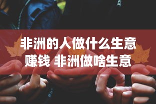 非洲的人做什么生意赚钱 非洲做啥生意好做