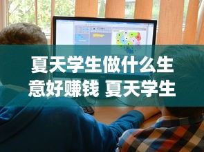 夏天学生做什么生意好赚钱 夏天学生做什么生意好赚钱呢