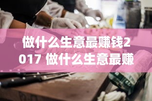 做什么生意最赚钱2017 做什么生意最赚钱小本生意