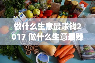 做什么生意最赚钱2017 做什么生意最赚钱小本生意