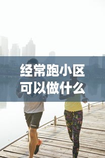 经常跑小区可以做什么赚钱 小区跑步好吗