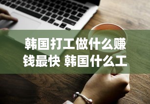 韩国打工做什么赚钱最快 韩国什么工作赚钱