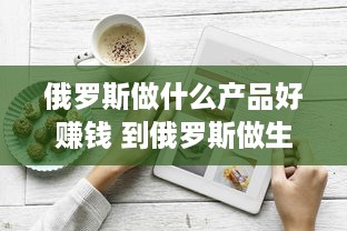 俄罗斯做什么产品好赚钱 到俄罗斯做生意卖什么好